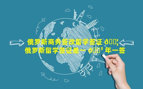 俄罗斯商务签改留学签证 🐦  俄罗斯留学签证是一 🌳 年一签吗
